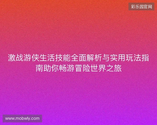 激战游侠生活技能全面解析与实用玩法指南助你畅游冒险世界之旅